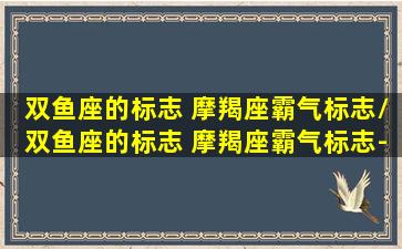 双鱼座的标志 摩羯座霸气标志/双鱼座的标志 摩羯座霸气标志-我的网站